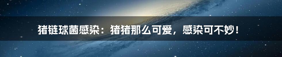 猪链球菌感染:猪猪那么可爱,感染可不妙!