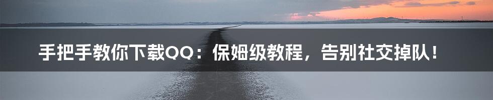 手把手教你下载QQ:保姆级教程,告别社交掉队!