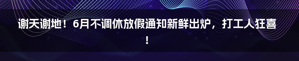 谢天谢地!6月不调休放假通知新鲜出炉,打工人狂喜!