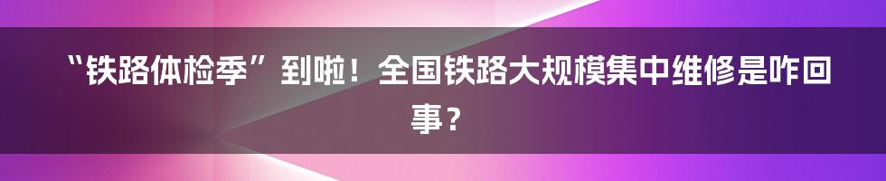“铁路体检季”到啦!全国铁路大规模集中维修是咋回事?