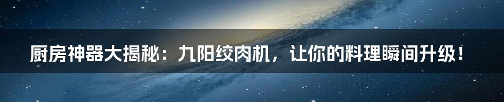 厨房神器大揭秘：九阳绞肉机，让你的料理瞬间升级！
