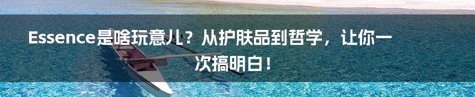 Essence是啥玩意儿?从护肤品到哲学,让你一次搞明白!