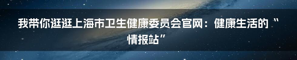 我带你逛逛上海市卫生健康委员会官网:健康生活的“情报站”