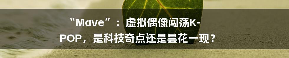“Mave”:虚拟偶像闯荡K-POP,是科技奇点还是昙花一现?