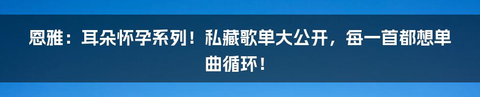 恩雅:耳朵怀孕系列!私藏歌单大公开,每一首都想单曲循环!