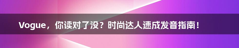 Vogue,你读对了没?时尚达人速成发音指南!