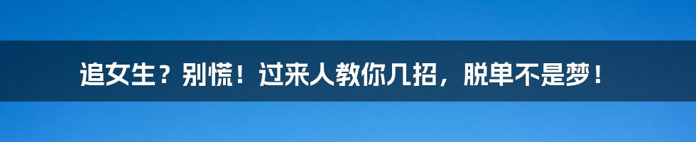 追女生?别慌!过来人教你几招,脱单不是梦!
