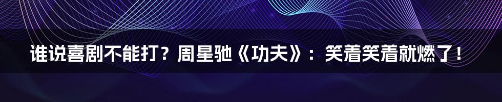 谁说喜剧不能打?周星驰《功夫》:笑着笑着就燃了!