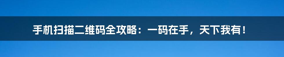 手机扫描二维码全攻略:一码在手,天下我有!