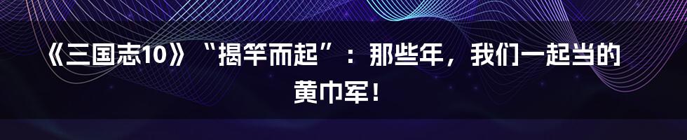 《三国志10》“揭竿而起”:那些年,我们一起当的黄巾军!