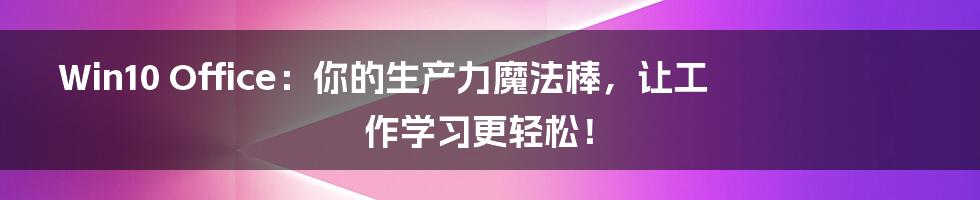 Win10 Office:你的生产力魔法棒,让工作学习更轻松!