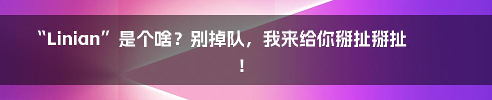 “Linian”是个啥?别掉队,我来给你掰扯掰扯!