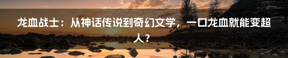 龙血战士:从神话传说到奇幻文学,一口龙血就能变超人?