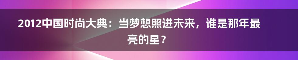 2012中国时尚大典:当梦想照进未来,谁是那年最亮的星?