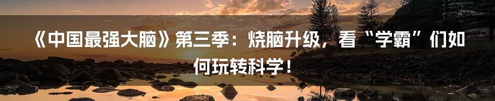 《中国最强大脑》第三季：烧脑升级，看“学霸”们如何玩转科学！