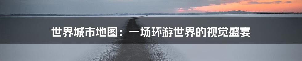 世界城市地图:一场环游世界的视觉盛宴
