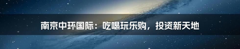 南京中环国际:吃喝玩乐购,投资新天地