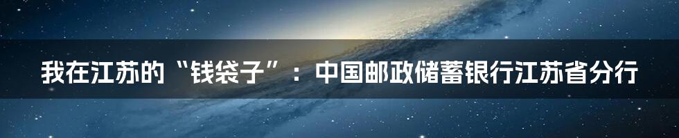 我在江苏的“钱袋子”：中国邮政储蓄银行江苏省分行