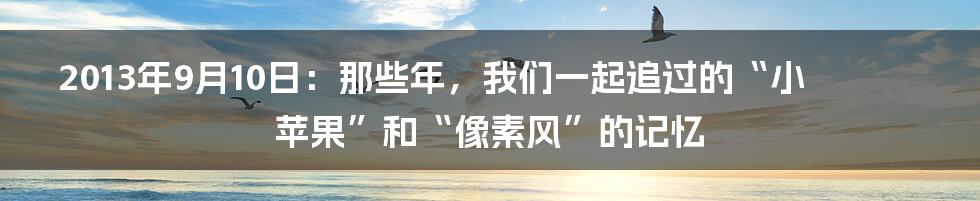 2013年9月10日：那些年，我们一起追过的“小苹果”和“像素风”的记忆