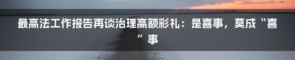 最高法工作报告再谈治理高额彩礼:是喜事,莫成“喜”事