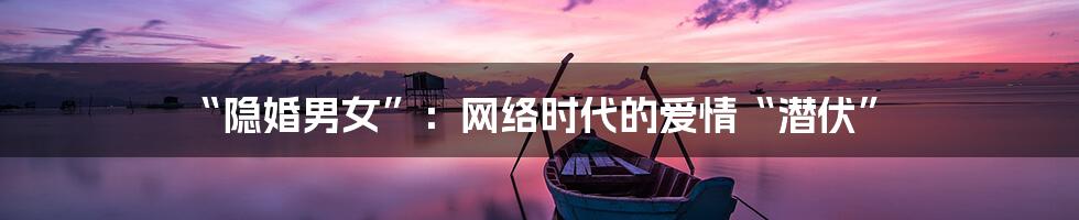 “隐婚男女”:网络时代的爱情“潜伏”