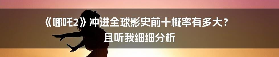 《哪吒2》冲进全球影史前十概率有多大? 且听我细细分析