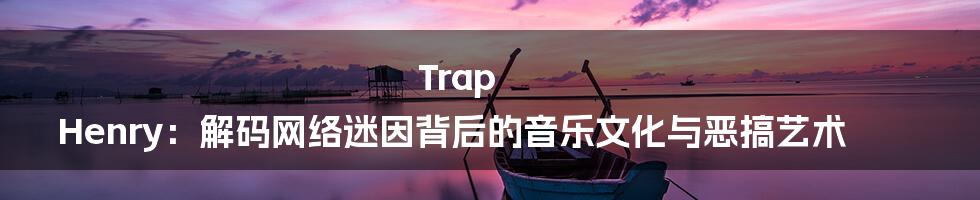 Trap Henry：解码网络迷因背后的音乐文化与恶搞艺术
