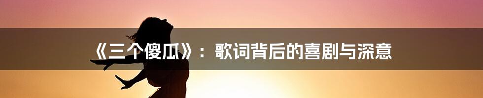 《三个傻瓜》：歌词背后的喜剧与深意