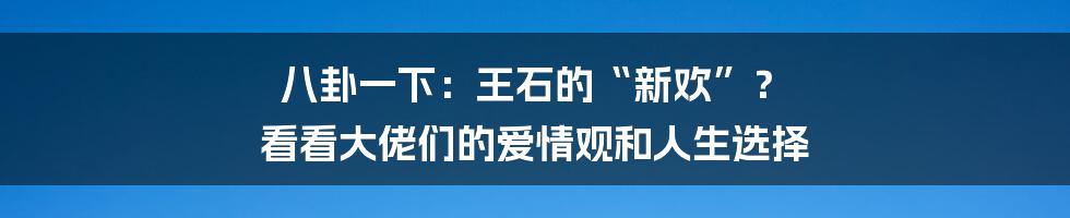 八卦一下：王石的“新欢”？ 看看大佬们的爱情观和人生选择