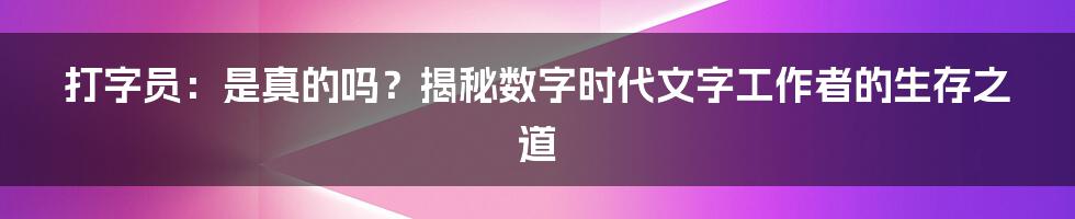 打字员:是真的吗?揭秘数字时代文字工作者的生存之道