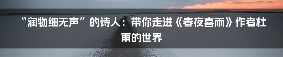“润物细无声”的诗人:带你走进《春夜喜雨》作者杜甫的世界