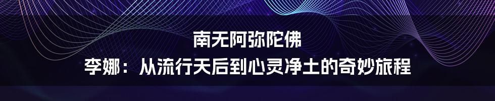 南无阿弥陀佛 李娜:从流行天后到心灵净土的奇妙旅程