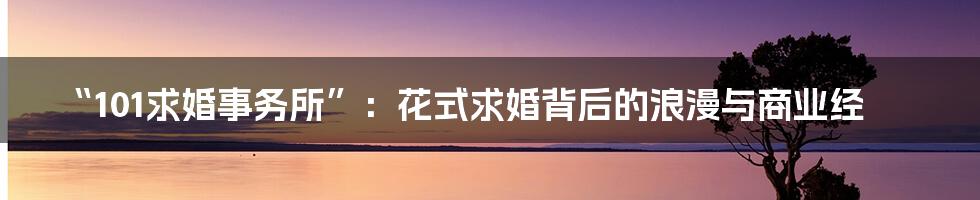 “101求婚事务所”：花式求婚背后的浪漫与商业经