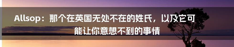 Allsop:那个在英国无处不在的姓氏,以及它可能让你意想不到的事情