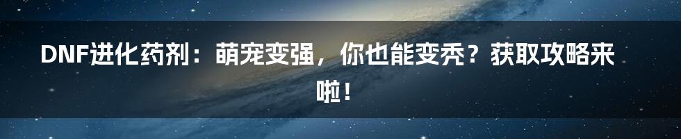 DNF进化药剂：萌宠变强，你也能变秃？获取攻略来啦！