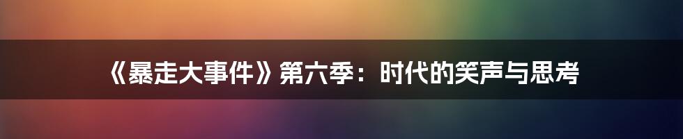 《暴走大事件》第六季:时代的笑声与思考