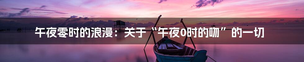 午夜零时的浪漫:关于“午夜0时的吻”的一切