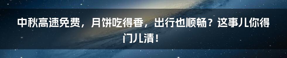 中秋高速免费，月饼吃得香，出行也顺畅？这事儿你得门儿清！