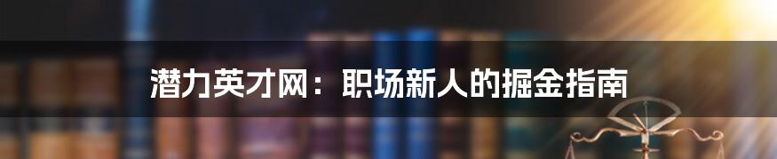 潜力英才网:职场新人的掘金指南