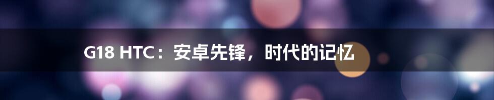 G18 HTC:安卓先锋,时代的记忆