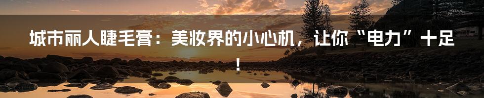 城市丽人睫毛膏:美妆界的小心机,让你“电力”十足!