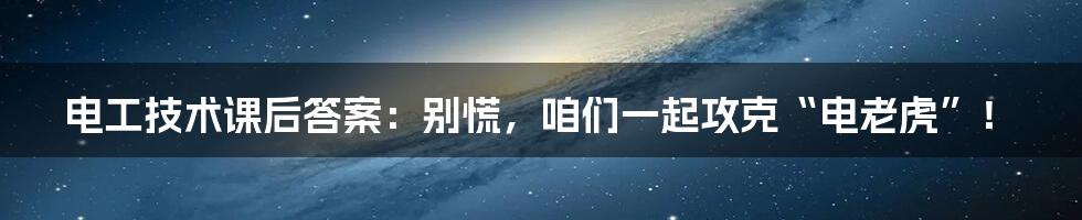 电工技术课后答案:别慌,咱们一起攻克“电老虎”!