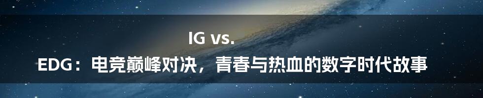 IG vs. EDG:电竞巅峰对决,青春与热血的数字时代故事