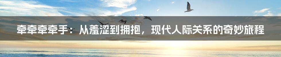 牵牵牵牵手：从羞涩到拥抱，现代人际关系的奇妙旅程