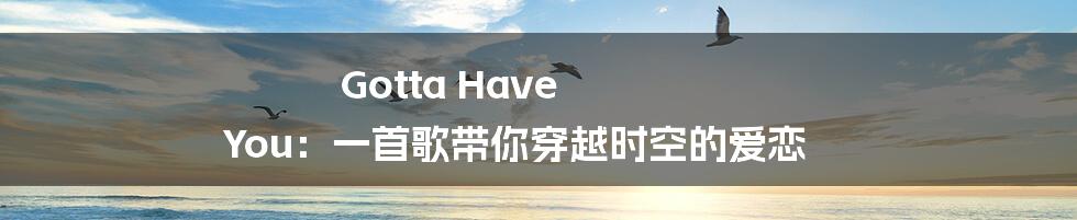 Gotta Have You:一首歌带你穿越时空的爱恋