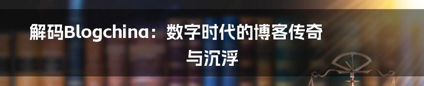 解码Blogchina:数字时代的博客传奇与沉浮