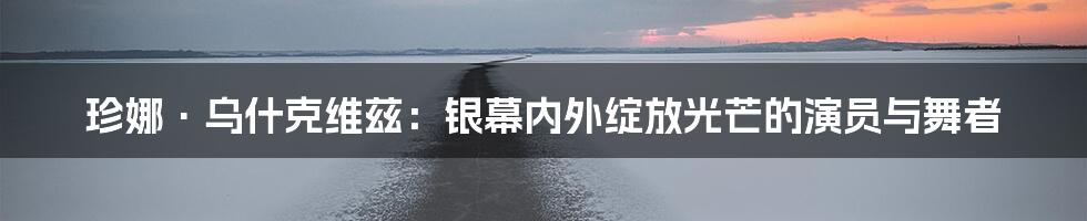 珍娜·乌什克维兹：银幕内外绽放光芒的演员与舞者