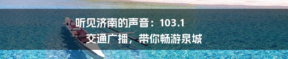 听见济南的声音:103.1 交通广播,带你畅游泉城
