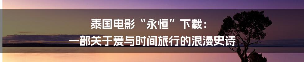 泰国电影“永恒”下载： 一部关于爱与时间旅行的浪漫史诗