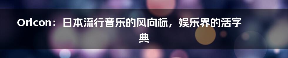Oricon:日本流行音乐的风向标,娱乐界的活字典
